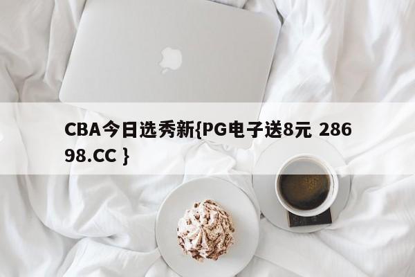 CBA今日选秀新{PG电子送8元 28698.CC }