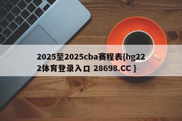 2025至2025cba赛程表{hg222体育登录入口 28698.CC }