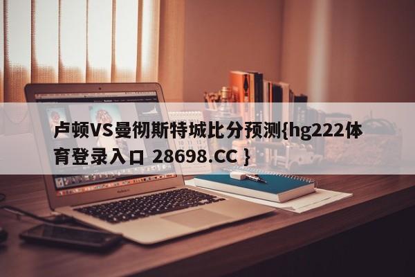 卢顿VS曼彻斯特城比分预测{hg222体育登录入口 28698.CC }