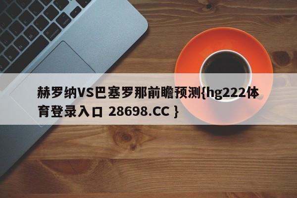 赫罗纳VS巴塞罗那前瞻预测{hg222体育登录入口 28698.CC }