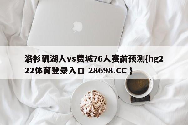 洛杉矶湖人vs费城76人赛前预测{hg222体育登录入口 28698.CC }