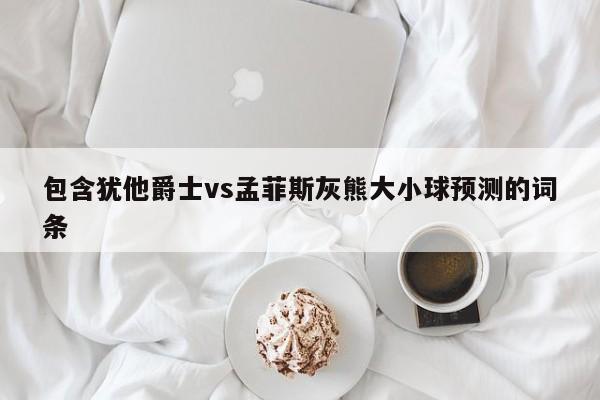 包含犹他爵士vs孟菲斯灰熊大小球预测的词条