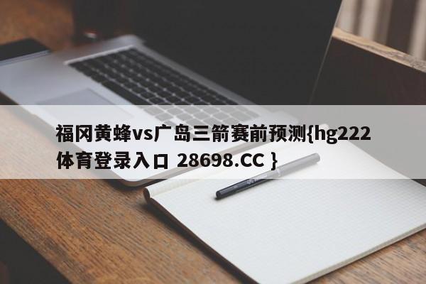 福冈黄蜂vs广岛三箭赛前预测{hg222体育登录入口 28698.CC }