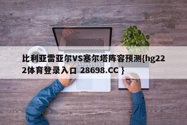 比利亚雷亚尔VS塞尔塔阵容预测{hg222体育登录入口 28698.CC }