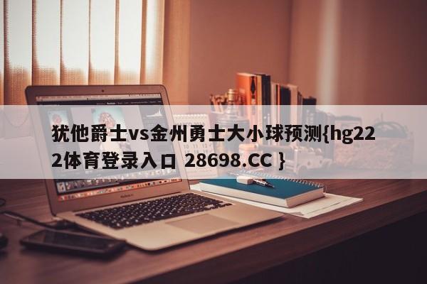 犹他爵士vs金州勇士大小球预测{hg222体育登录入口 28698.CC }