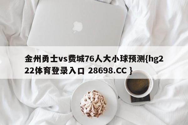 金州勇士vs费城76人大小球预测{hg222体育登录入口 28698.CC }