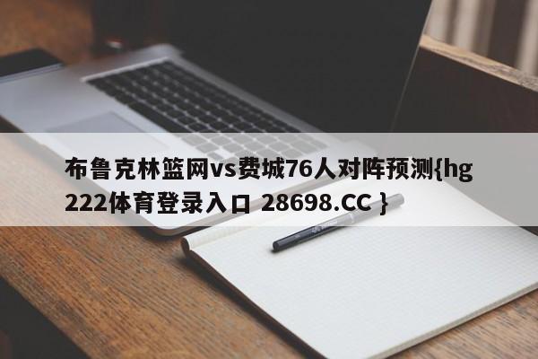 布鲁克林篮网vs费城76人对阵预测{hg222体育登录入口 28698.CC }