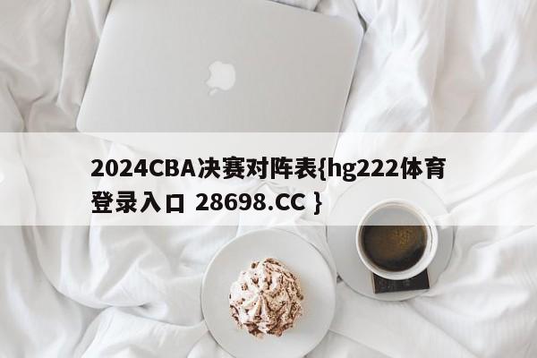 2024CBA决赛对阵表{hg222体育登录入口 28698.CC }