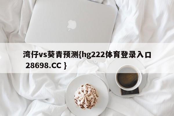 湾仔vs葵青预测{hg222体育登录入口 28698.CC }