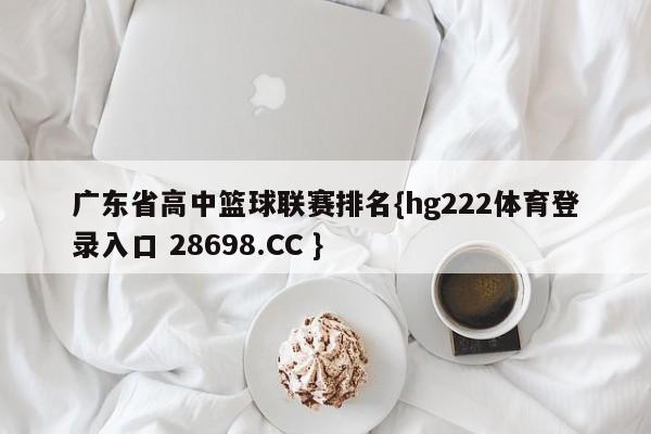 广东省高中篮球联赛排名{hg222体育登录入口 28698.CC }