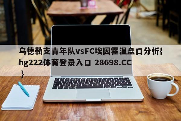 乌德勒支青年队vsFC埃因霍温盘口分析{hg222体育登录入口 28698.CC }