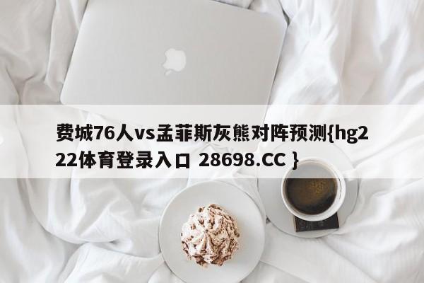 费城76人vs孟菲斯灰熊对阵预测{hg222体育登录入口 28698.CC }