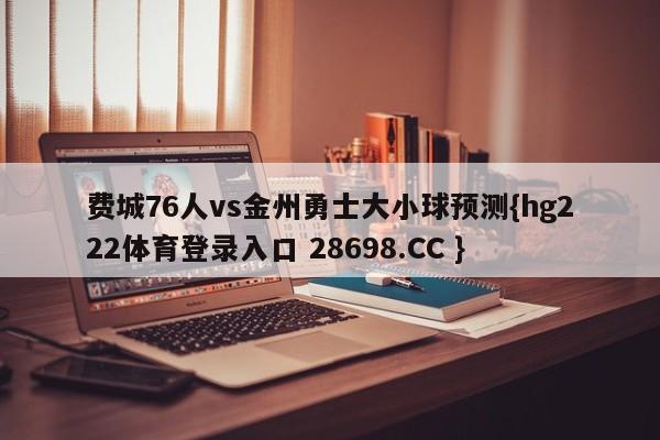 费城76人vs金州勇士大小球预测{hg222体育登录入口 28698.CC }