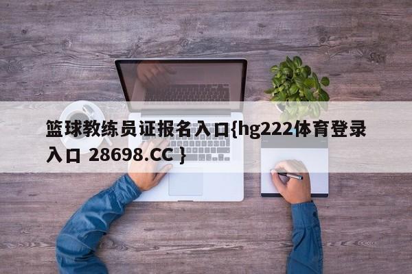 篮球教练员证报名入口{hg222体育登录入口 28698.CC }
