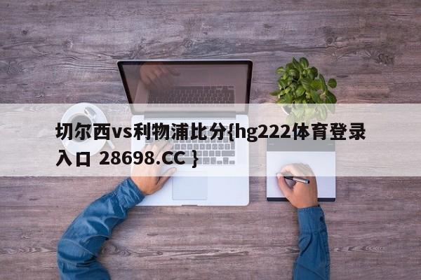 切尔西vs利物浦比分{hg222体育登录入口 28698.CC }