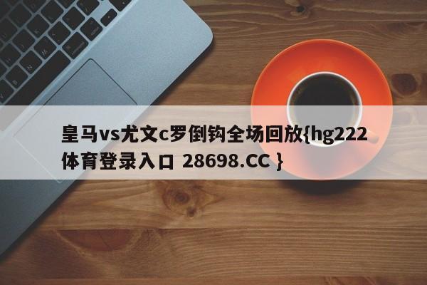 皇马vs尤文c罗倒钩全场回放{hg222体育登录入口 28698.CC }