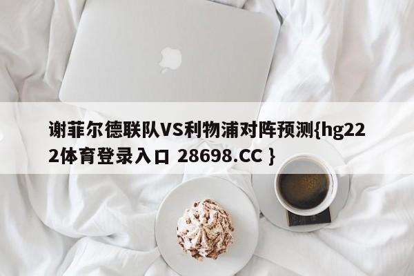 谢菲尔德联队VS利物浦对阵预测{hg222体育登录入口 28698.CC }