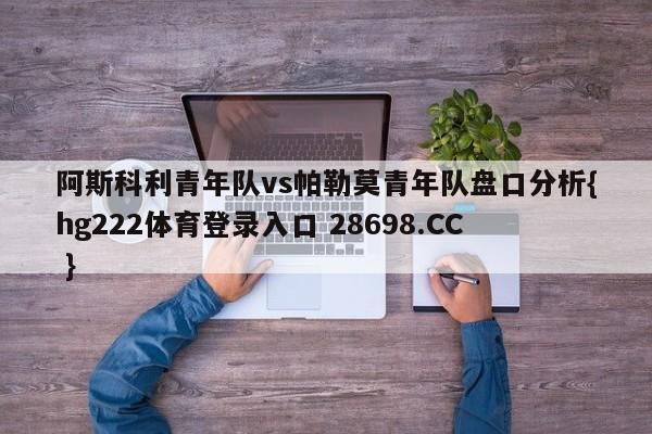 阿斯科利青年队vs帕勒莫青年队盘口分析{hg222体育登录入口 28698.CC }