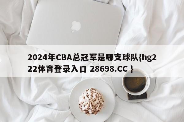 2024年CBA总冠军是哪支球队{hg222体育登录入口 28698.CC }