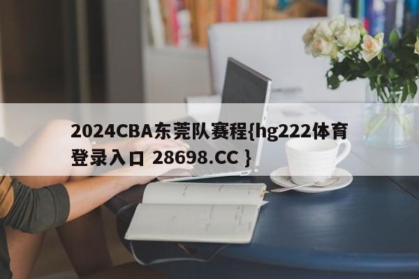 2024CBA东莞队赛程{hg222体育登录入口 28698.CC }