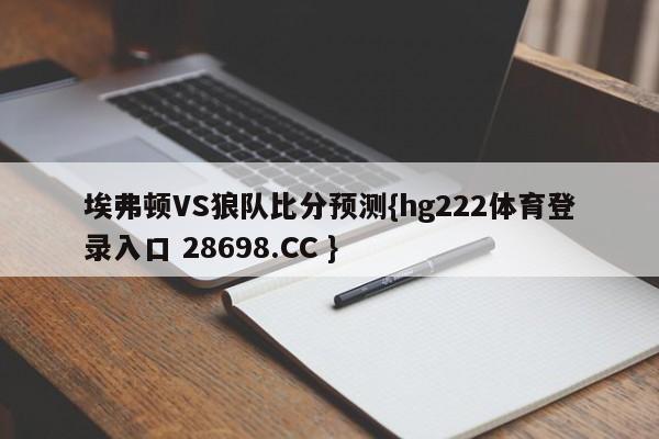 埃弗顿VS狼队比分预测{hg222体育登录入口 28698.CC }