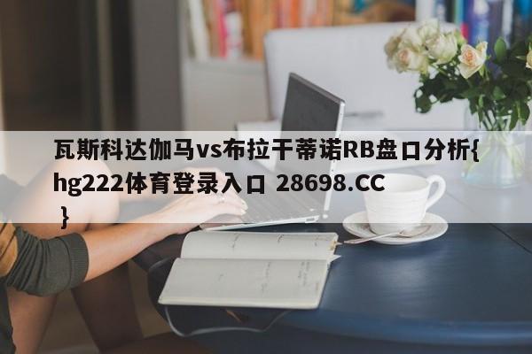 瓦斯科达伽马vs布拉干蒂诺RB盘口分析{hg222体育登录入口 28698.CC }