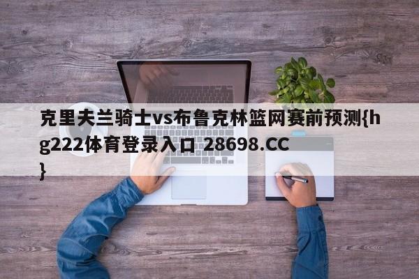 克里夫兰骑士vs布鲁克林篮网赛前预测{hg222体育登录入口 28698.CC }