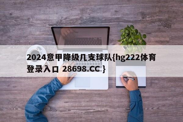 2024意甲降级几支球队{hg222体育登录入口 28698.CC }