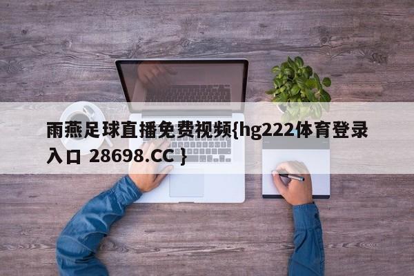 雨燕足球直播免费视频{hg222体育登录入口 28698.CC }