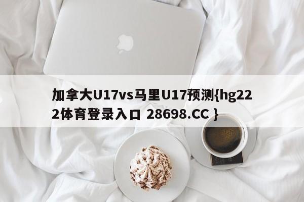 加拿大U17vs马里U17预测{hg222体育登录入口 28698.CC }