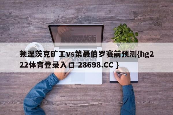 顿涅茨克矿工vs第聂伯罗赛前预测{hg222体育登录入口 28698.CC }