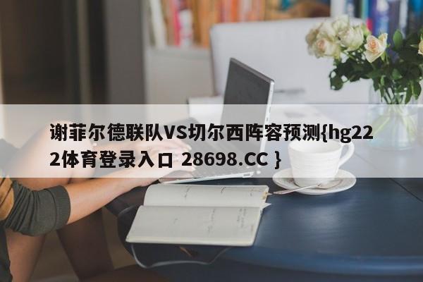 谢菲尔德联队VS切尔西阵容预测{hg222体育登录入口 28698.CC }