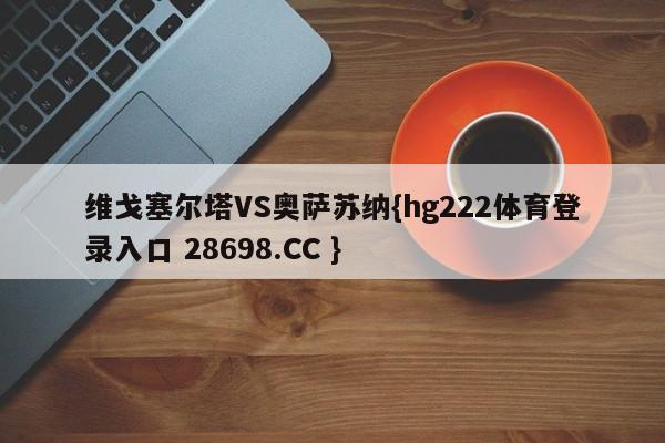 维戈塞尔塔VS奥萨苏纳{hg222体育登录入口 28698.CC }