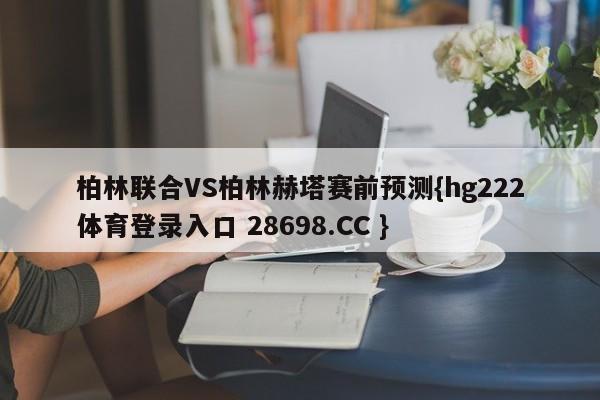 柏林联合VS柏林赫塔赛前预测{hg222体育登录入口 28698.CC }