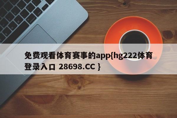 免费观看体育赛事的app{hg222体育登录入口 28698.CC }