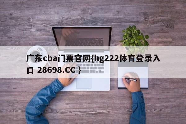 广东cba门票官网{hg222体育登录入口 28698.CC }