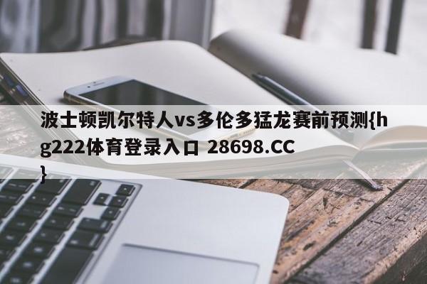 波士顿凯尔特人vs多伦多猛龙赛前预测{hg222体育登录入口 28698.CC }