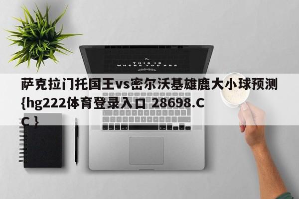 萨克拉门托国王vs密尔沃基雄鹿大小球预测{hg222体育登录入口 28698.CC }