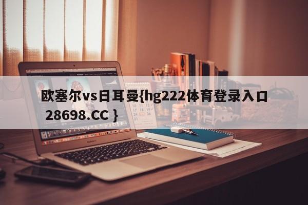 欧塞尔vs日耳曼{hg222体育登录入口 28698.CC }