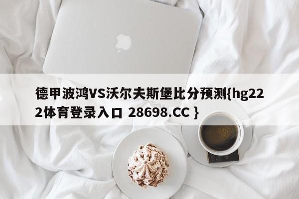 德甲波鸿VS沃尔夫斯堡比分预测{hg222体育登录入口 28698.CC }