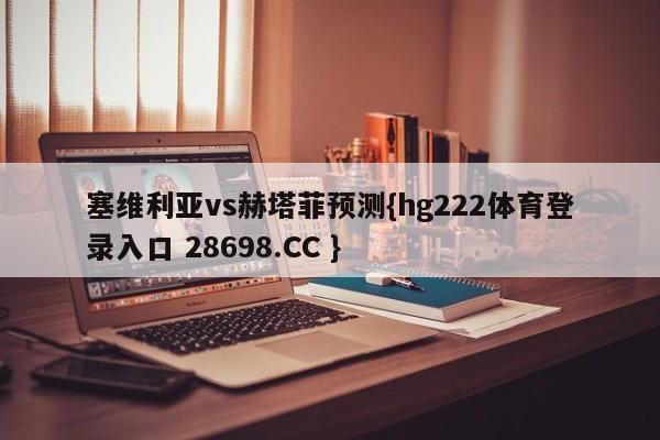 塞维利亚vs赫塔菲预测{hg222体育登录入口 28698.CC }