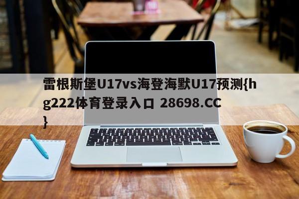 雷根斯堡U17vs海登海默U17预测{hg222体育登录入口 28698.CC }