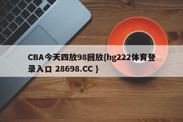 CBA今天四放98回放{hg222体育登录入口 28698.CC }