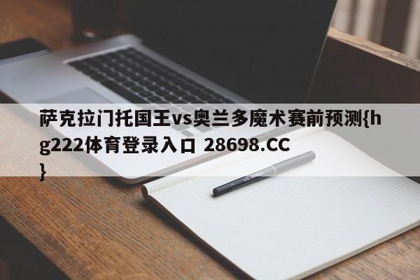 萨克拉门托国王vs奥兰多魔术赛前预测{hg222体育登录入口 28698.CC }