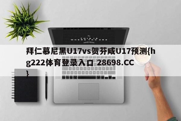 拜仁慕尼黑U17vs贺芬咸U17预测{hg222体育登录入口 28698.CC }