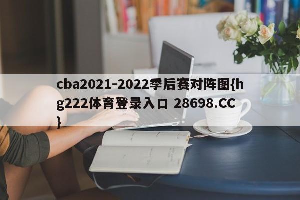 cba2021-2022季后赛对阵图{hg222体育登录入口 28698.CC }