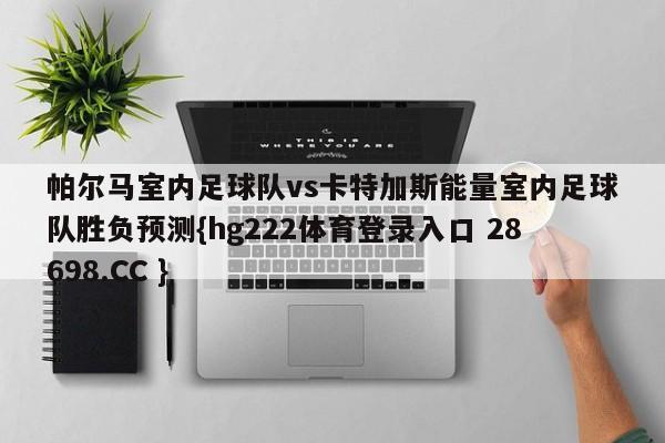 帕尔马室内足球队vs卡特加斯能量室内足球队胜负预测{hg222体育登录入口 28698.CC }