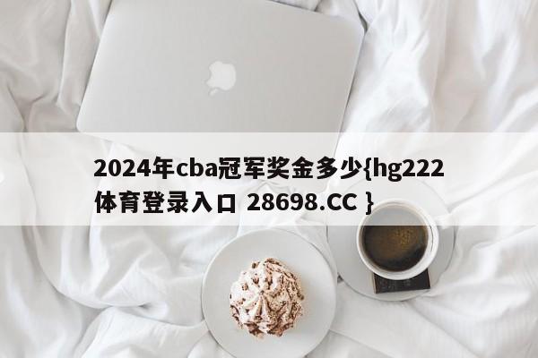 2024年cba冠军奖金多少{hg222体育登录入口 28698.CC }