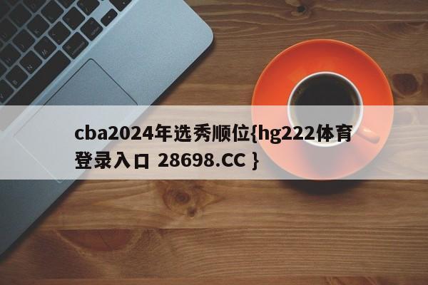 cba2024年选秀顺位{hg222体育登录入口 28698.CC }