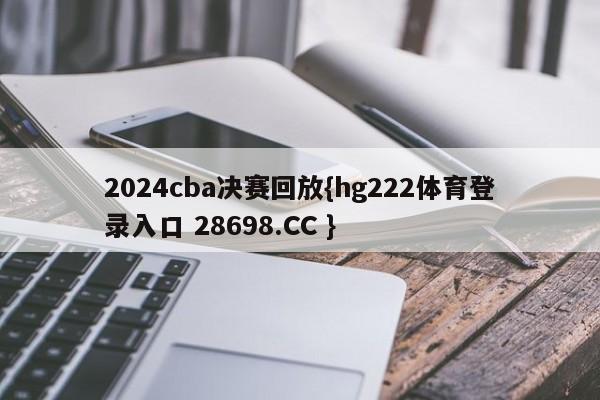 2024cba决赛回放{hg222体育登录入口 28698.CC }